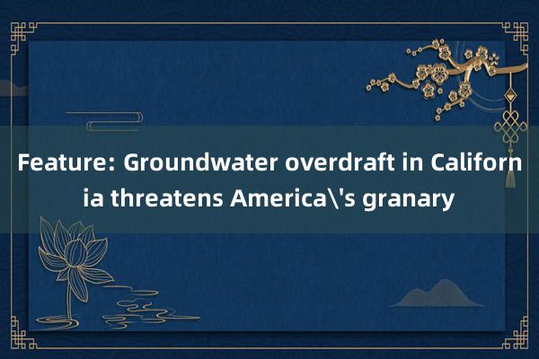 Feature: Groundwater overdraft in California threatens America's granary